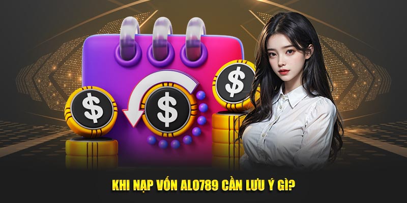 Khi nạp vốn Alo789 cần lưu ý gì?