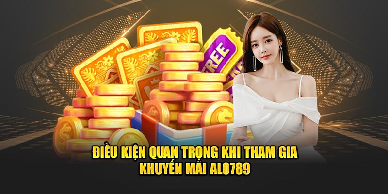 Điều kiện quan trọng khi tham gia khuyến mãi Alo789